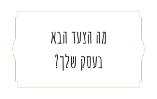 מה הצעד הבא בעסק שלך